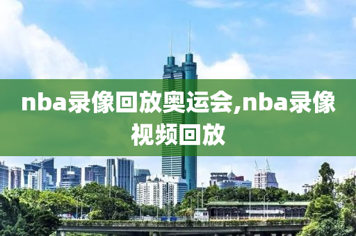 nba录像回放奥运会,nba录像视频回放
