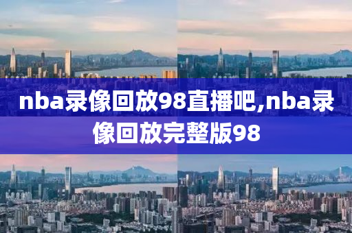 nba录像回放98直播吧,nba录像回放完整版98