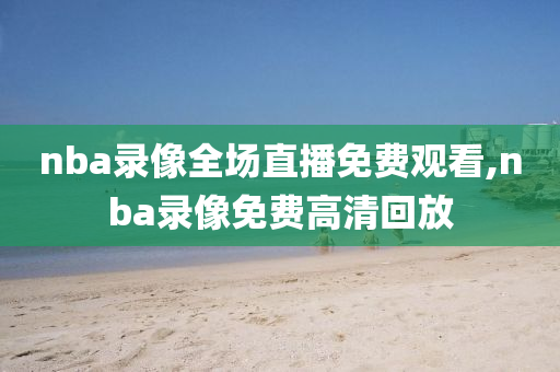 nba录像全场直播免费观看,nba录像免费高清回放