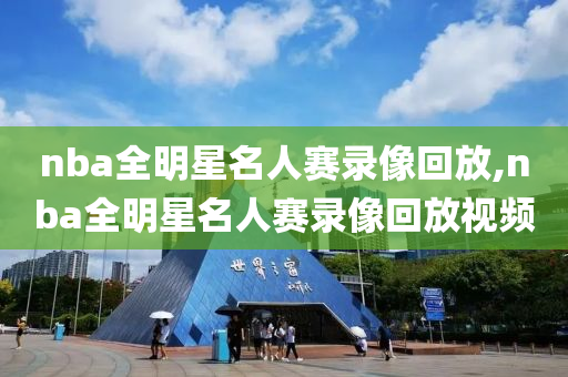 nba全明星名人赛录像回放,nba全明星名人赛录像回放视频