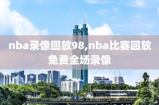 nba录像回放98,nba比赛回放免费全场录像