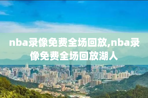nba录像免费全场回放,nba录像免费全场回放湖人