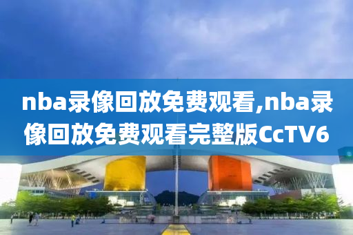 nba录像回放免费观看,nba录像回放免费观看完整版CcTV6