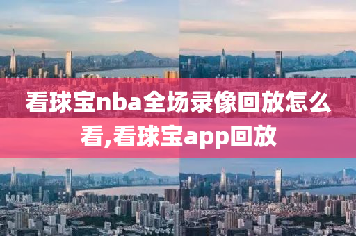 看球宝nba全场录像回放怎么看,看球宝app回放