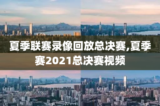 夏季联赛录像回放总决赛,夏季赛2021总决赛视频