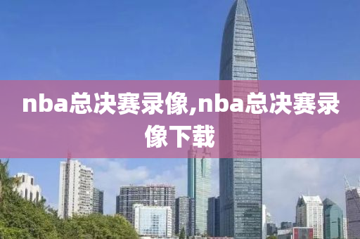 nba总决赛录像,nba总决赛录像下载