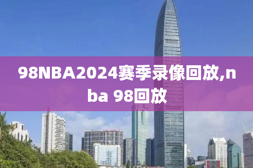 98NBA2024赛季录像回放,nba 98回放