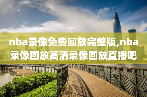 nba录像免费回放完整版,nba录像回放高清录像回放直播吧