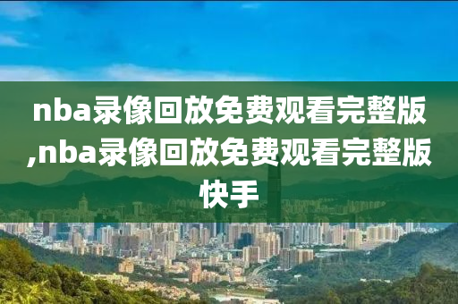 nba录像回放免费观看完整版,nba录像回放免费观看完整版快手