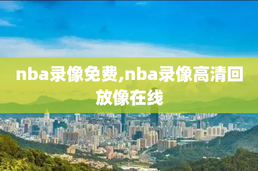 nba录像免费,nba录像高清回放像在线