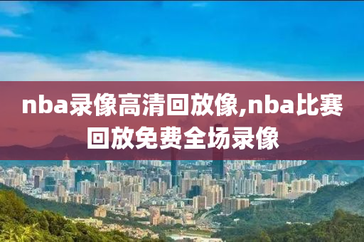 nba录像高清回放像,nba比赛回放免费全场录像