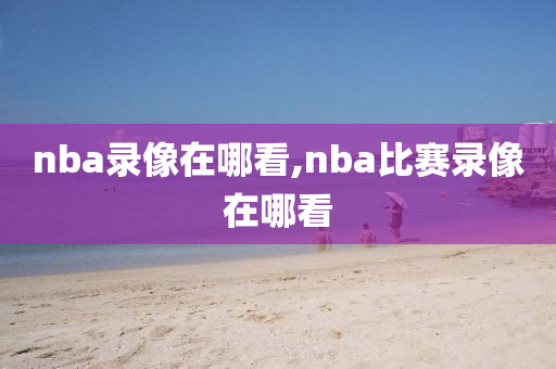 nba录像在哪看,nba比赛录像在哪看