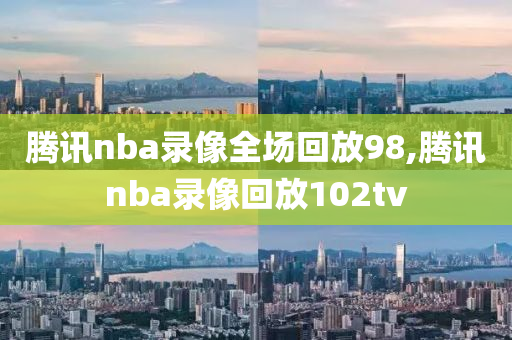 腾讯nba录像全场回放98,腾讯nba录像回放102tv