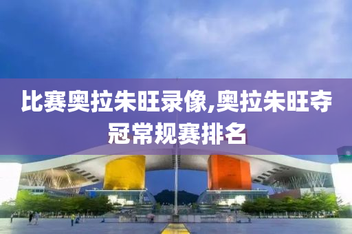 比赛奥拉朱旺录像,奥拉朱旺夺冠常规赛排名