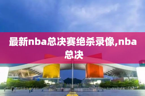 最新nba总决赛绝杀录像,nba 总决