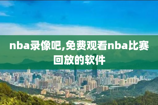 nba录像吧,免费观看nba比赛回放的软件