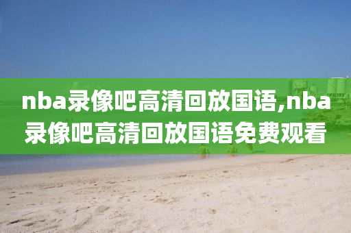 nba录像吧高清回放国语,nba录像吧高清回放国语免费观看