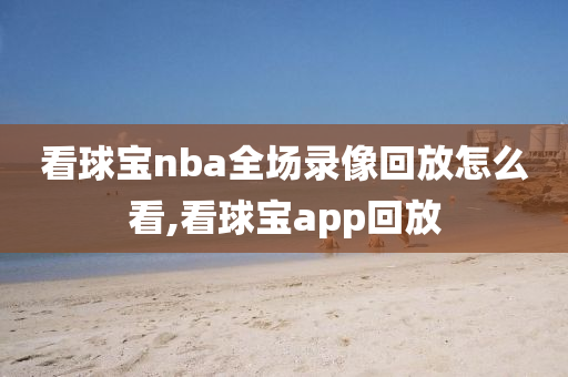 看球宝nba全场录像回放怎么看,看球宝app回放