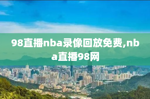 98直播nba录像回放免费,nba直播98网
