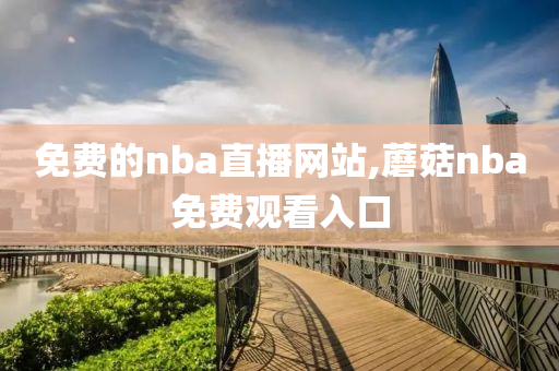 免费的nba直播网站,蘑菇nba免费观看入口