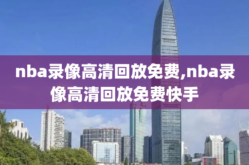 nba录像高清回放免费,nba录像高清回放免费快手