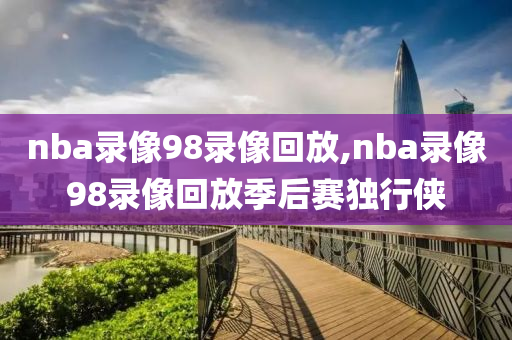 nba录像98录像回放,nba录像98录像回放季后赛独行侠