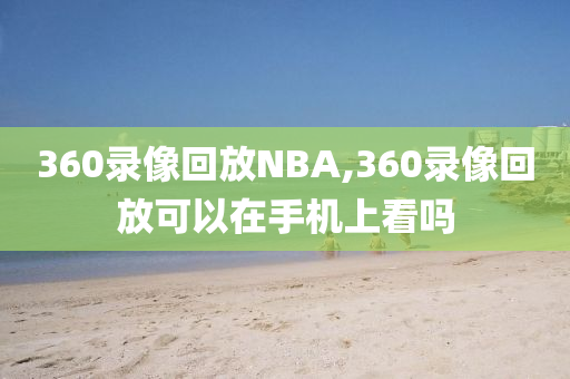 360录像回放NBA,360录像回放可以在手机上看吗
