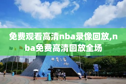 免费观看高清nba录像回放,nba免费高清回放全场