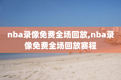 nba录像免费全场回放,nba录像免费全场回放赛程