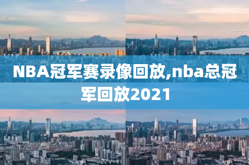 NBA冠军赛录像回放,nba总冠军回放2021
