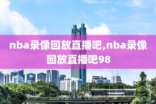 nba录像回放直播吧,nba录像回放直播吧98