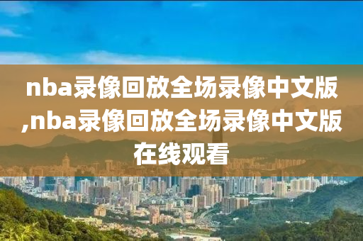 nba录像回放全场录像中文版,nba录像回放全场录像中文版在线观看