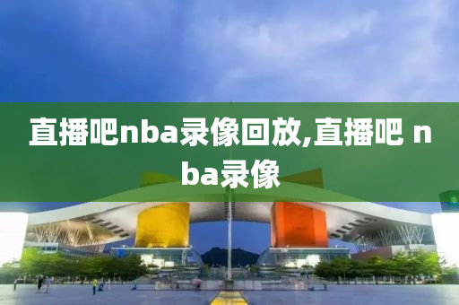 直播吧nba录像回放,直播吧 nba录像