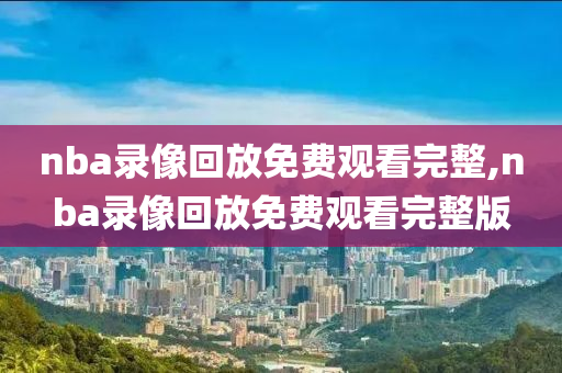 nba录像回放免费观看完整,nba录像回放免费观看完整版