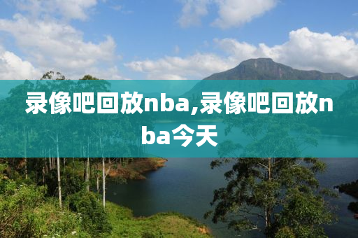 录像吧回放nba,录像吧回放nba今天