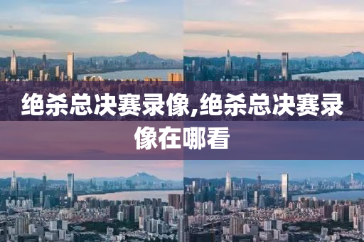 绝杀总决赛录像,绝杀总决赛录像在哪看