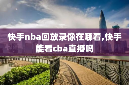 快手nba回放录像在哪看,快手能看cba直播吗