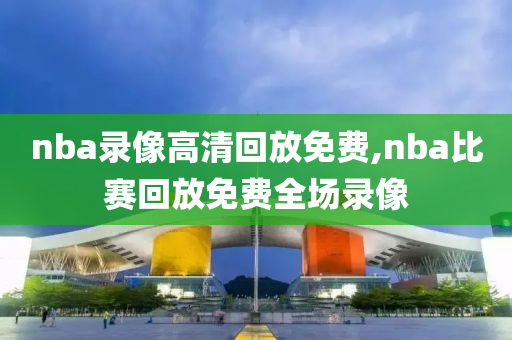 nba录像高清回放免费,nba比赛回放免费全场录像