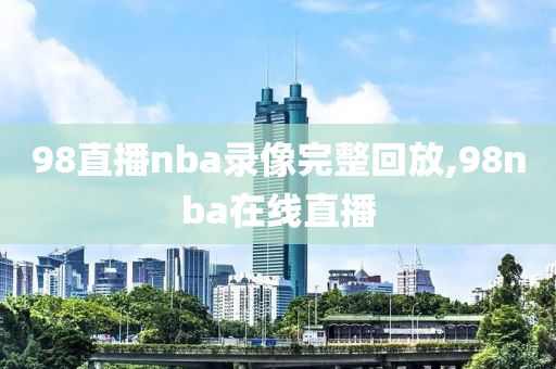 98直播nba录像完整回放,98nba在线直播