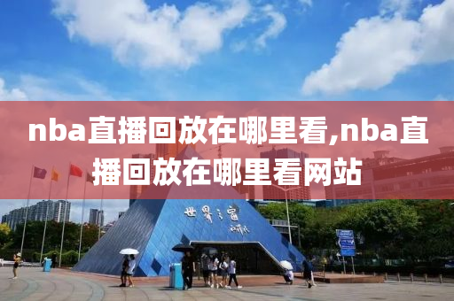 nba直播回放在哪里看,nba直播回放在哪里看网站