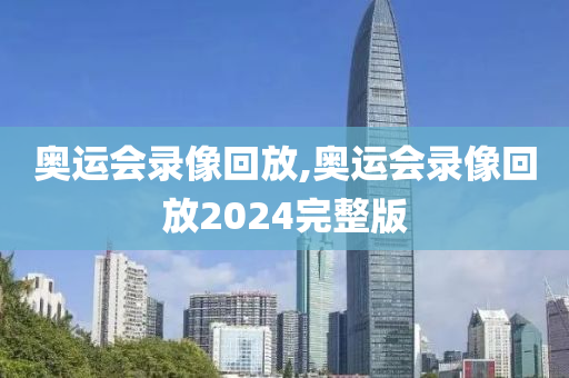 奥运会录像回放,奥运会录像回放2024完整版