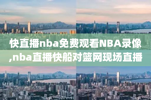 快直播nba免费观看NBA录像,nba直播快船对篮网现场直播