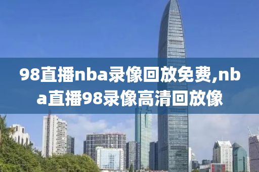 98直播nba录像回放免费,nba直播98录像高清回放像
