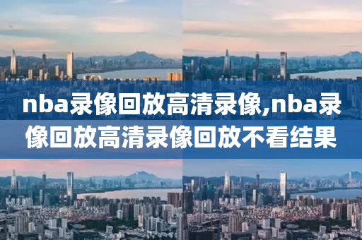 nba录像回放高清录像,nba录像回放高清录像回放不看结果