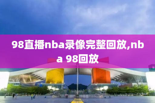 98直播nba录像完整回放,nba 98回放
