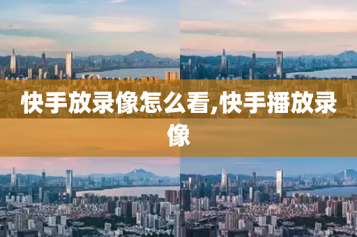 快手放录像怎么看,快手播放录像