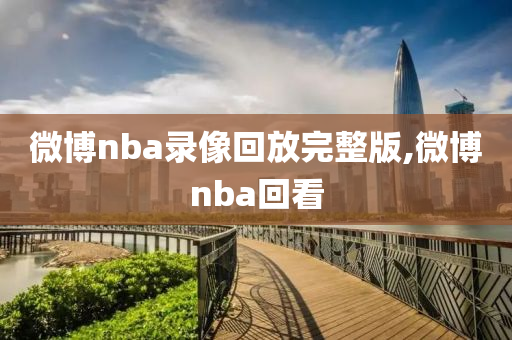 微博nba录像回放完整版,微博nba回看