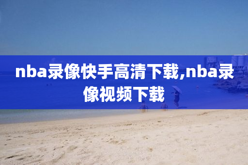 nba录像快手高清下载,nba录像视频下载