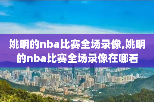 姚明的nba比赛全场录像,姚明的nba比赛全场录像在哪看