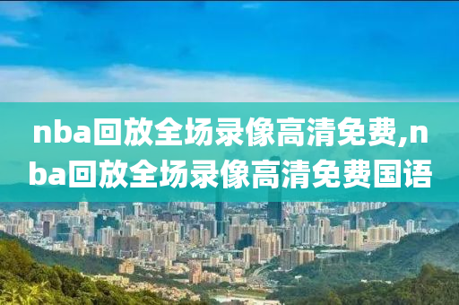 nba回放全场录像高清免费,nba回放全场录像高清免费国语